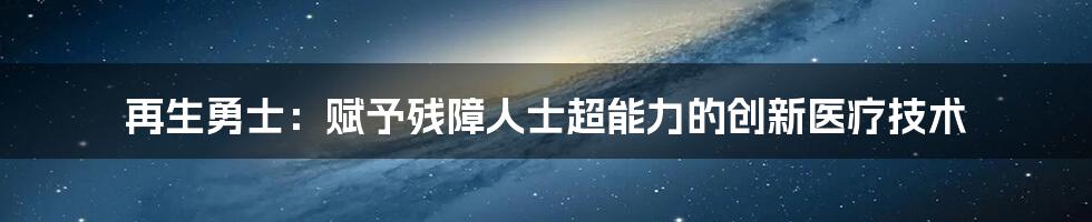 再生勇士：赋予残障人士超能力的创新医疗技术