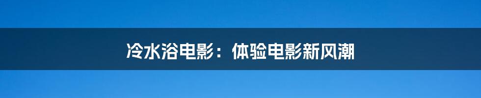 冷水浴电影：体验电影新风潮