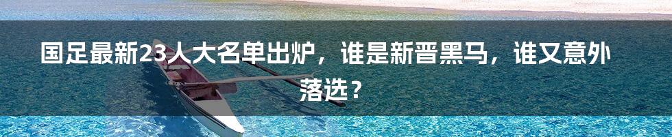 国足最新23人大名单出炉，谁是新晋黑马，谁又意外落选？