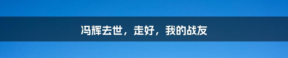 冯辉去世，走好，我的战友