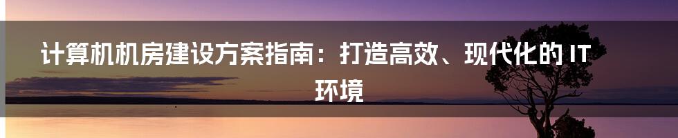 计算机机房建设方案指南：打造高效、现代化的 IT 环境