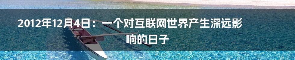 2012年12月4日：一个对互联网世界产生深远影响的日子