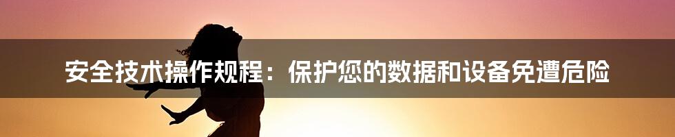 安全技术操作规程：保护您的数据和设备免遭危险