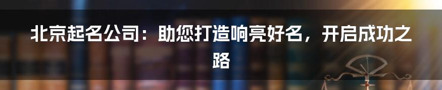 北京起名公司：助您打造响亮好名，开启成功之路