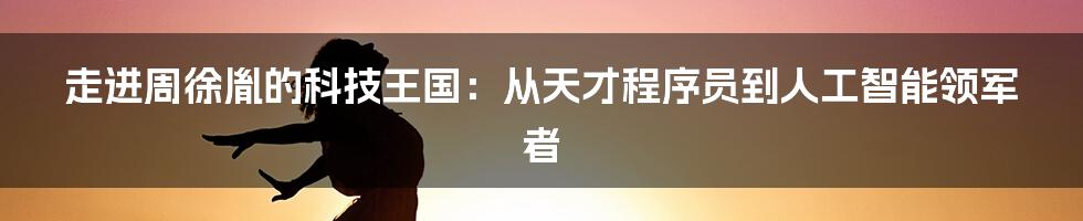 走进周徐胤的科技王国：从天才程序员到人工智能领军者