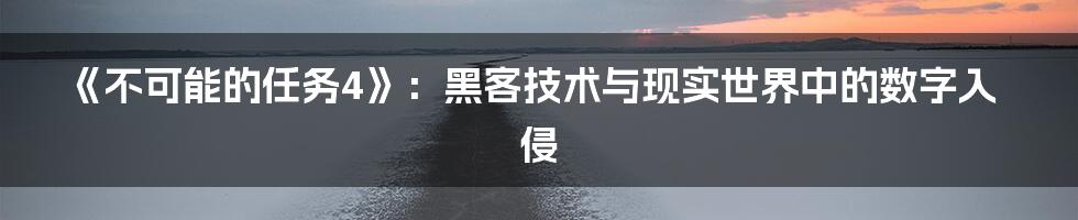 《不可能的任务4》：黑客技术与现实世界中的数字入侵