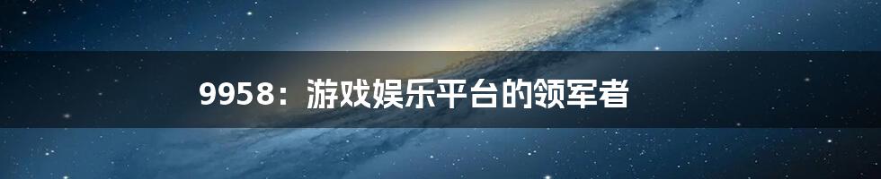 9958：游戏娱乐平台的领军者