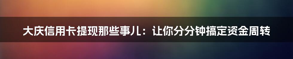 大庆信用卡提现那些事儿：让你分分钟搞定资金周转