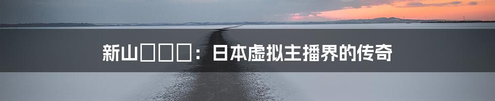 新山かえで：日本虚拟主播界的传奇