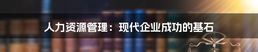 人力资源管理：现代企业成功的基石