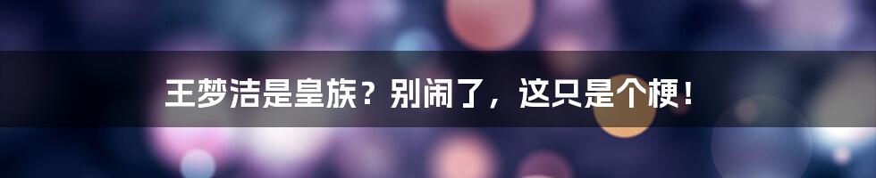 王梦洁是皇族？别闹了，这只是个梗！