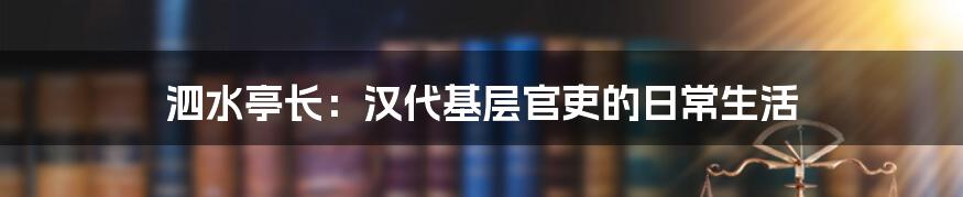 泗水亭长：汉代基层官吏的日常生活