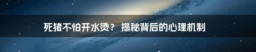 死猪不怕开水烫？ 揭秘背后的心理机制