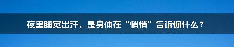 夜里睡觉出汗，是身体在“悄悄”告诉你什么？