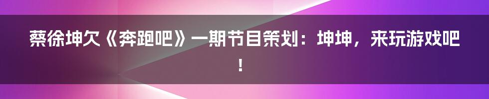 蔡徐坤欠《奔跑吧》一期节目策划：坤坤，来玩游戏吧！