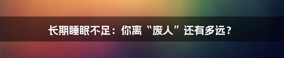 长期睡眠不足：你离“废人”还有多远？