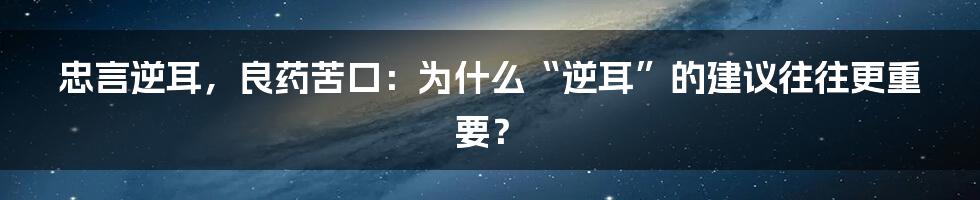 忠言逆耳，良药苦口：为什么“逆耳”的建议往往更重要？