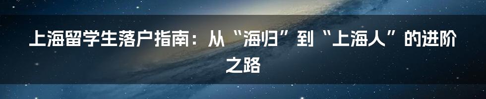 上海留学生落户指南：从“海归”到“上海人”的进阶之路