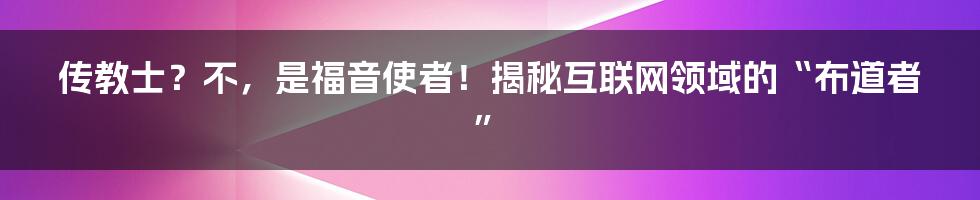 传教士？不，是福音使者！揭秘互联网领域的“布道者”