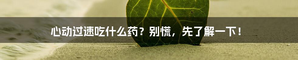 心动过速吃什么药？别慌，先了解一下！