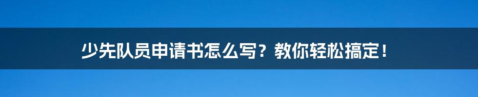 少先队员申请书怎么写？教你轻松搞定！