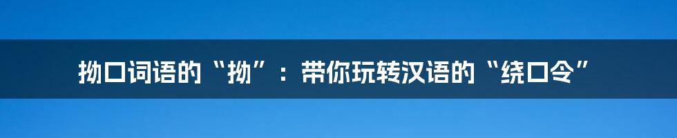 拗口词语的“拗”：带你玩转汉语的“绕口令”