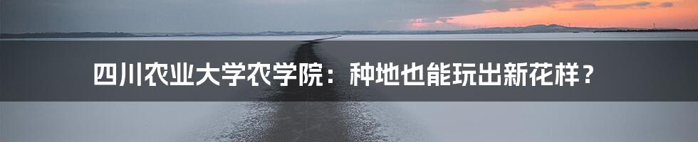 四川农业大学农学院：种地也能玩出新花样？