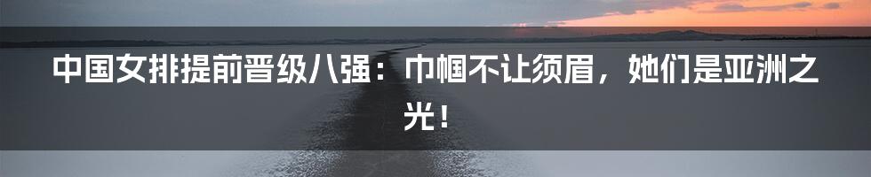 中国女排提前晋级八强：巾帼不让须眉，她们是亚洲之光！