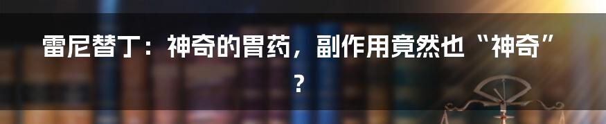 雷尼替丁：神奇的胃药，副作用竟然也“神奇”？