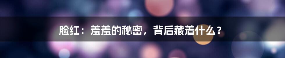 脸红：羞羞的秘密，背后藏着什么？