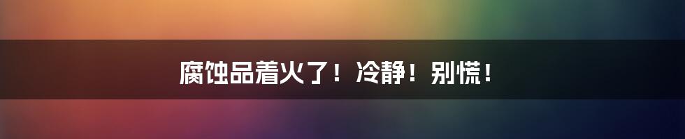 腐蚀品着火了！冷静！别慌！