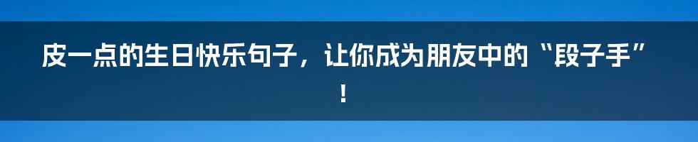 皮一点的生日快乐句子，让你成为朋友中的“段子手”！