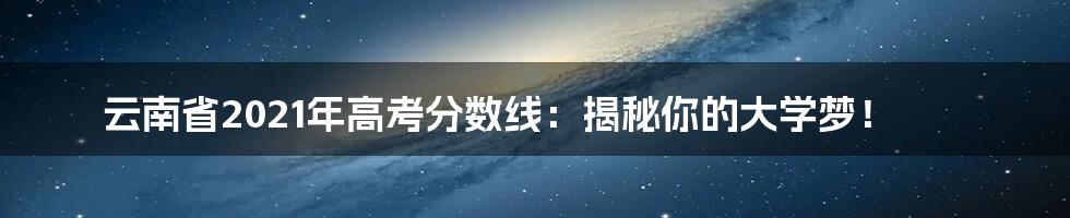 云南省2021年高考分数线：揭秘你的大学梦！