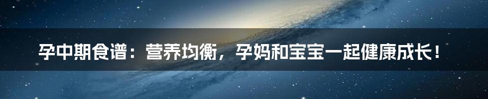 孕中期食谱：营养均衡，孕妈和宝宝一起健康成长！