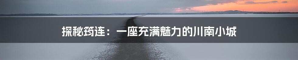 探秘筠连：一座充满魅力的川南小城