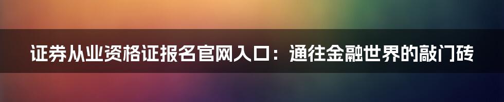 证券从业资格证报名官网入口：通往金融世界的敲门砖