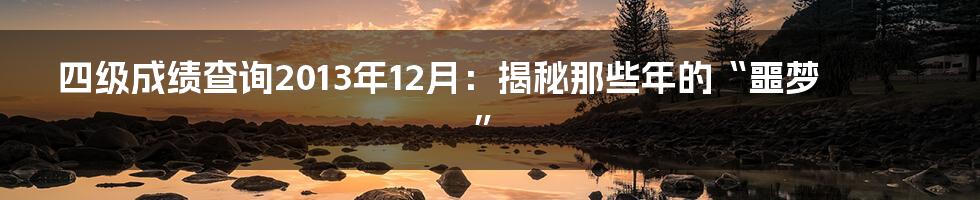 四级成绩查询2013年12月：揭秘那些年的“噩梦”