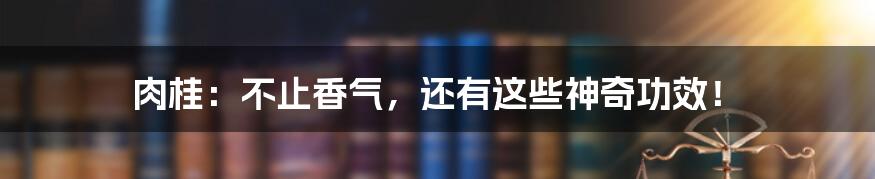 肉桂：不止香气，还有这些神奇功效！