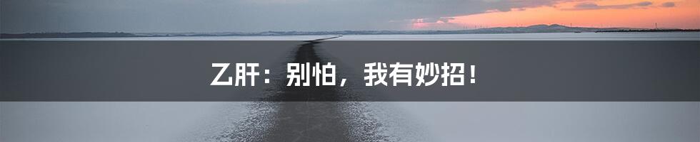 乙肝：别怕，我有妙招！