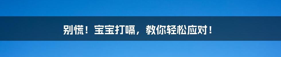 别慌！宝宝打嗝，教你轻松应对！