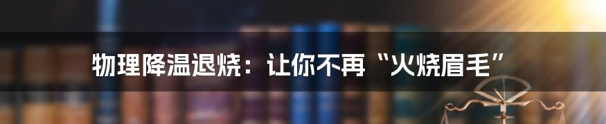 物理降温退烧：让你不再“火烧眉毛”