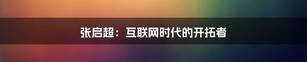 张启超：互联网时代的开拓者