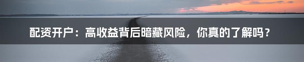 配资开户：高收益背后暗藏风险，你真的了解吗？