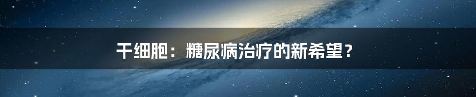 干细胞：糖尿病治疗的新希望？