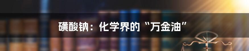 磺酸钠：化学界的“万金油”