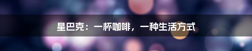 星巴克：一杯咖啡，一种生活方式