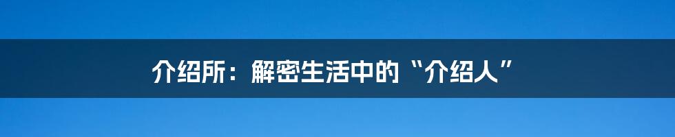 介绍所：解密生活中的“介绍人”