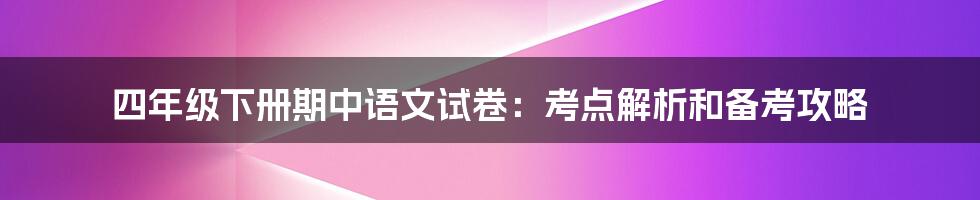 四年级下册期中语文试卷：考点解析和备考攻略