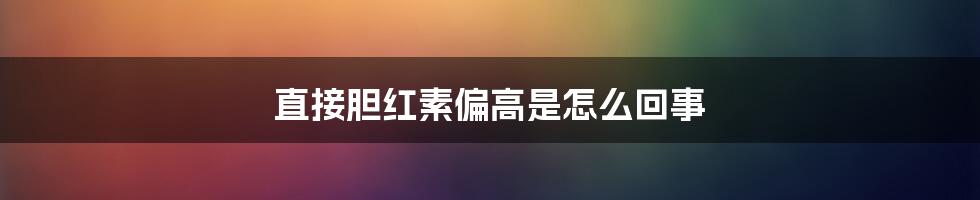 直接胆红素偏高是怎么回事