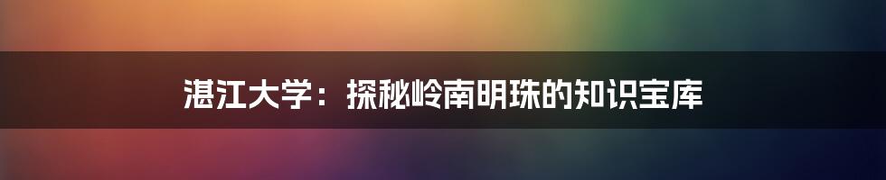 湛江大学：探秘岭南明珠的知识宝库